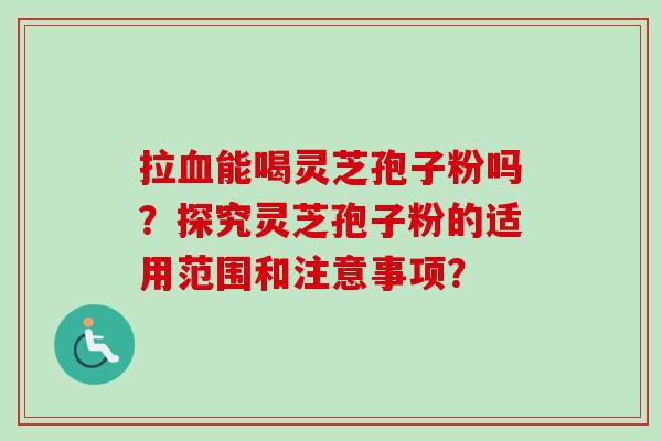 拉能喝灵芝孢子粉吗?探究灵芝孢子粉的适用范围和注意事项? 拉能喝灵芝孢子粉吗?探究灵芝孢子粉的适用范围和注意事项?