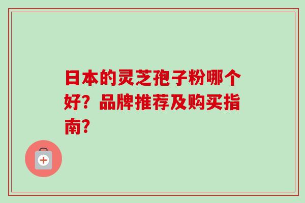 日本的灵芝孢子粉哪个好？品牌推荐及购买指南？