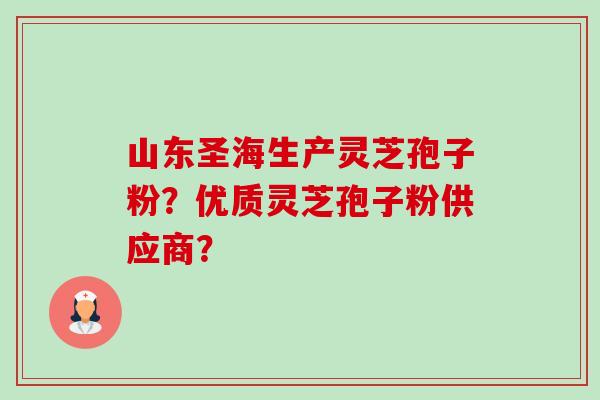 山东圣海生产灵芝孢子粉?优质灵芝孢子粉供应商? 山东圣海生产灵芝孢子粉?优质灵芝孢子粉供应商?