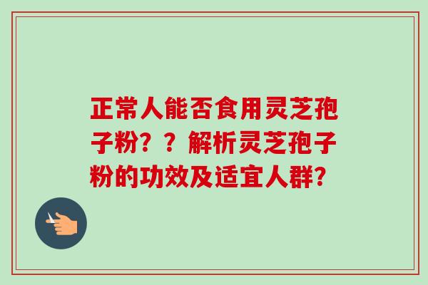 正常人能否食用灵芝孢子粉??解析灵芝孢子粉的功效及适宜人群? 正常人能否食用灵芝孢子粉??解析灵芝孢子粉的功效及适宜人群?