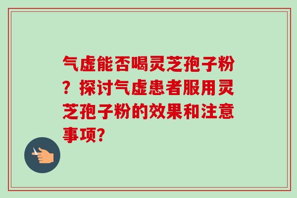 气虚能否喝灵芝孢子粉？探讨气虚患者服用灵芝孢子粉的效果和注意事项？