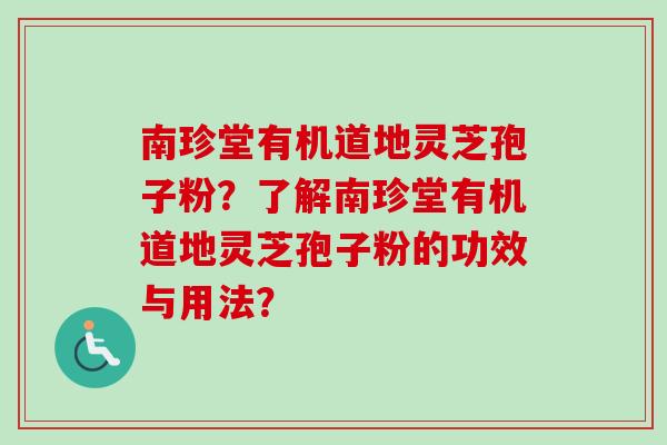 南珍堂有机道地灵芝孢子粉?了解南珍堂有机道地灵芝孢子粉的功效与用法? 南珍堂有机道地灵芝孢子粉?了解南珍堂有机道地灵芝孢子粉的功效与用法?