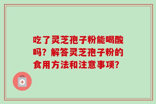 吃了灵芝孢子粉能喝酸吗？解答灵芝孢子粉的食用方法和注意事项？