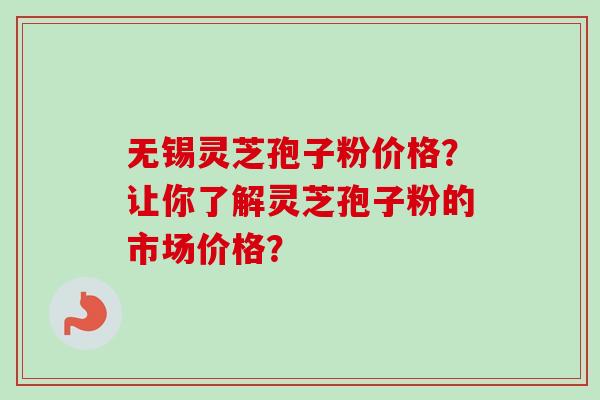 无锡灵芝孢子粉价格？让你了解灵芝孢子粉的市场价格？