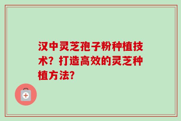 汉中灵芝孢子粉种植技术?打造高效的灵芝种植方法? 汉中灵芝孢子粉种植技术?打造高效的灵芝种植方法?