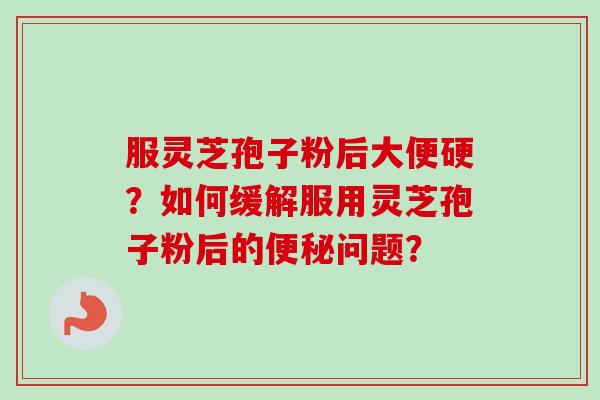 服灵芝孢子粉后大便硬？如何缓解服用灵芝孢子粉后的问题？