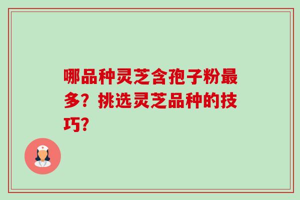 哪品种灵芝含孢子粉多?挑选灵芝品种的技巧? 哪品种灵芝含孢子粉多?挑选灵芝品种的技巧?