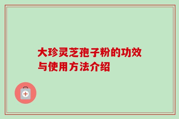 大珍灵芝孢子粉的功效与使用方法介绍 大珍灵芝孢子粉的功效与使用方法介绍