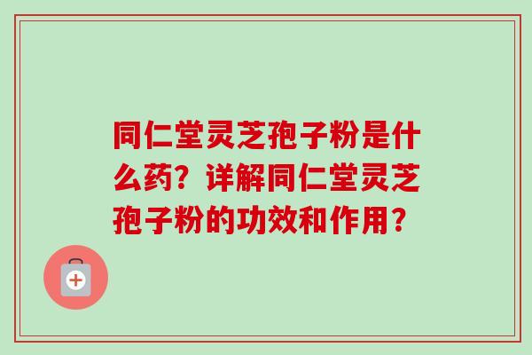 同仁堂灵芝孢子粉是什么药？详解同仁堂灵芝孢子粉的功效和作用？