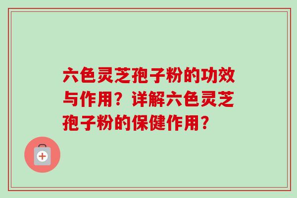 六色灵芝孢子粉的功效与作用?详解六色灵芝孢子粉的保健作用? 六色灵芝孢子粉的功效与作用?详解六色灵芝孢子粉的保健作用?