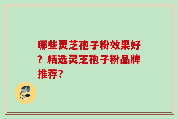 哪些灵芝孢子粉效果好?精选灵芝孢子粉品牌推荐? 哪些灵芝孢子粉效果好?精选灵芝孢子粉品牌推荐?