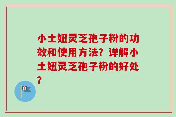 小土妞灵芝孢子粉的功效和使用方法？详解小土妞灵芝孢子粉的好处？