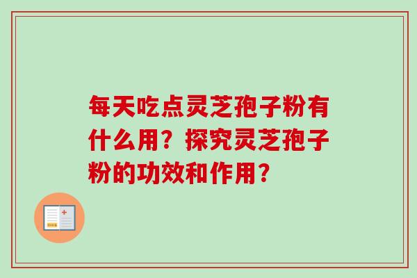 每天吃点灵芝孢子粉有什么用？探究灵芝孢子粉的功效和作用？