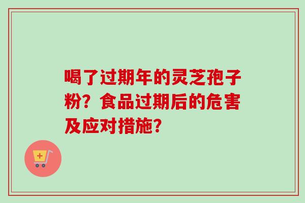 喝了过期年的灵芝孢子粉？食品过期后的危害及应对措施？