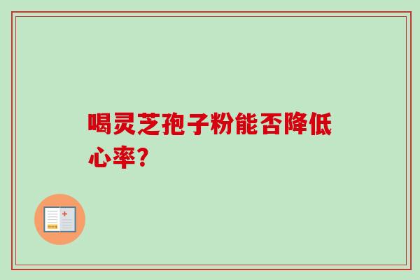 喝灵芝孢子粉能否降低心率? 喝灵芝孢子粉能否降低心率?
