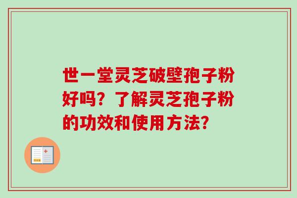 世一堂灵芝破壁孢子粉好吗?了解灵芝孢子粉的功效和使用方法? 世一堂灵芝破壁孢子粉好吗?了解灵芝孢子粉的功效和使用方法?