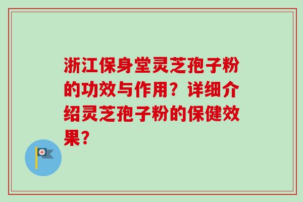 浙江保身堂灵芝孢子粉的功效与作用？详细介绍灵芝孢子粉的保健效果？