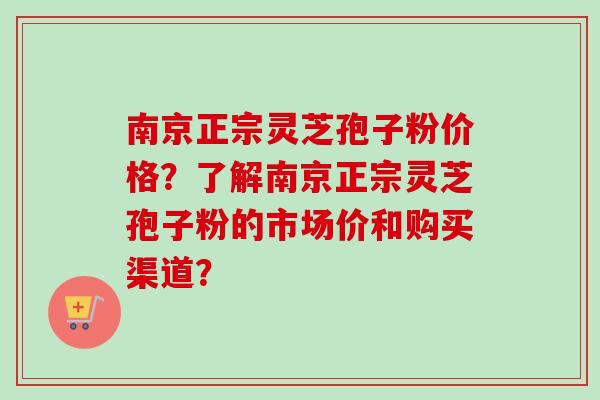 南京正宗灵芝孢子粉价格？了解南京正宗灵芝孢子粉的市场价和购买渠道？