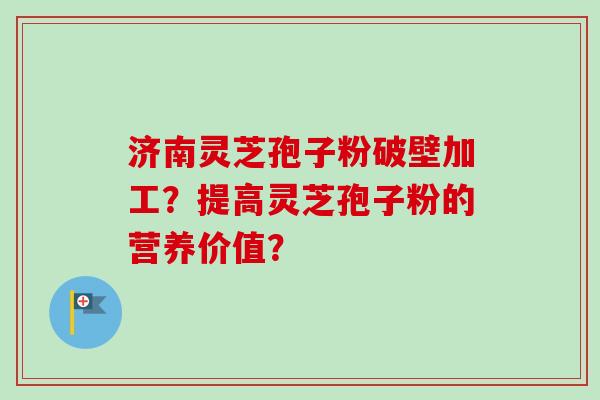 济南灵芝孢子粉破壁加工?提高灵芝孢子粉的营养价值? 济南灵芝孢子粉破壁加工?提高灵芝孢子粉的营养价值?