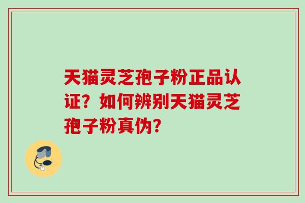 天猫灵芝孢子粉正品认证?如何辨别天猫灵芝孢子粉真伪? 天猫灵芝孢子粉正品认证?如何辨别天猫灵芝孢子粉真伪?