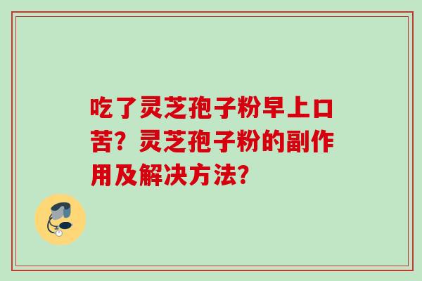 吃了灵芝孢子粉早上口苦?灵芝孢子粉的副作用及解决方法? 吃了灵芝孢子粉早上口苦?灵芝孢子粉的副作用及解决方法?