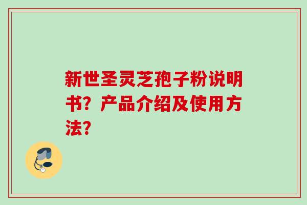 新世圣灵芝孢子粉说明书?产品介绍及使用方法? 新世圣灵芝孢子粉说明书?产品介绍及使用方法?