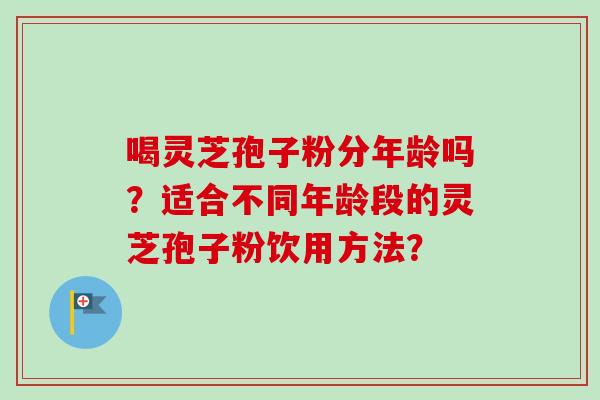 喝灵芝孢子粉分年龄吗？适合不同年龄段的灵芝孢子粉饮用方法？