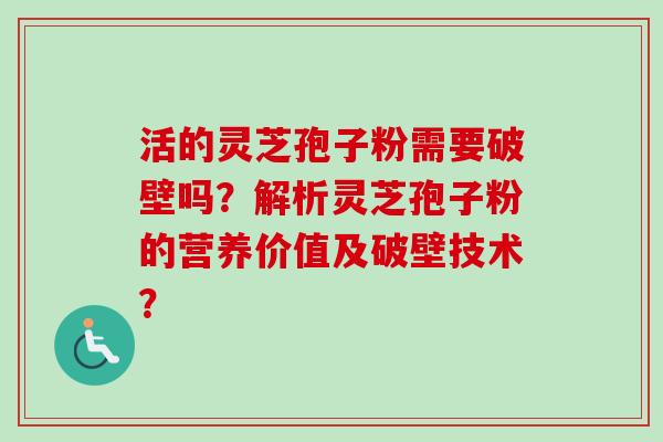 活的灵芝孢子粉需要破壁吗？解析灵芝孢子粉的营养价值及破壁技术？