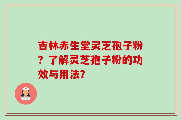 吉林赤生堂灵芝孢子粉？了解灵芝孢子粉的功效与用法？