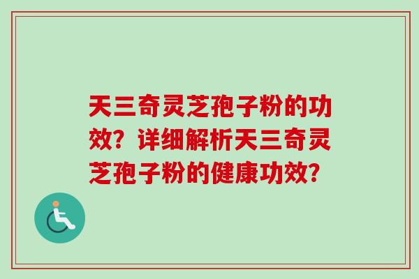 天三奇灵芝孢子粉的功效？详细解析天三奇灵芝孢子粉的健康功效？