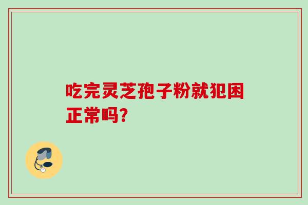 吃完灵芝孢子粉就犯困正常吗？