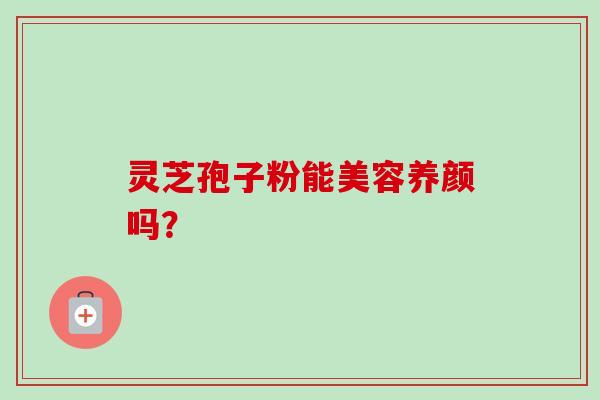 灵芝孢子粉能美容养颜吗? 灵芝孢子粉能美容养颜吗?