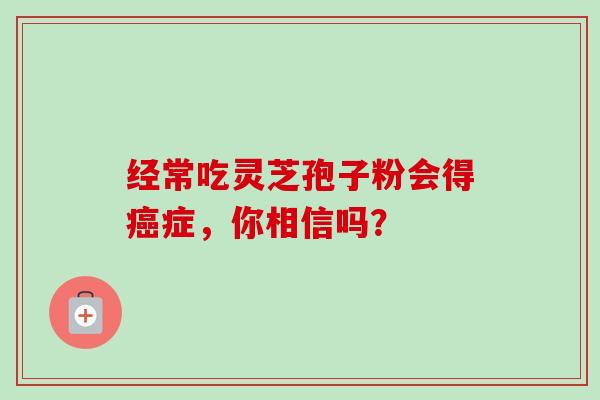 经常吃灵芝孢子粉会得症，你相信吗？