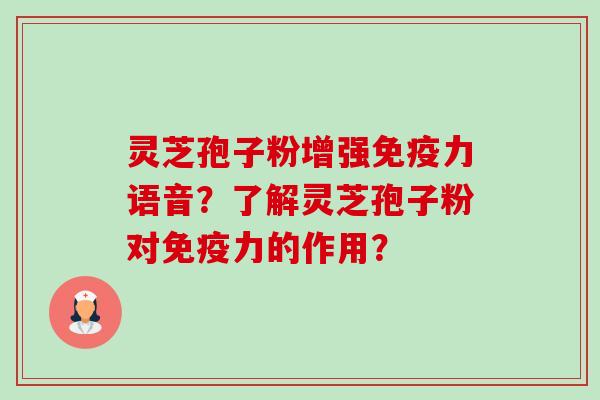 灵芝孢子粉增强免疫力语音?了解灵芝孢子粉对免疫力的作用? 灵芝孢子粉增强免疫力语音?了解灵芝孢子粉对免疫力的作用?