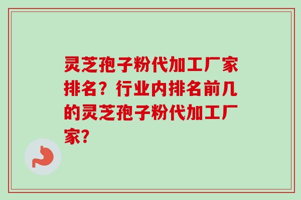 灵芝孢子粉代加工厂家排名?行业内排名前几的灵芝孢子粉代加工厂家? 灵芝孢子粉代加工厂家排名?行业内排名前几的灵芝孢子粉代加工厂家?