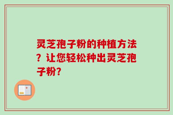 灵芝孢子粉的种植方法？让您轻松种出灵芝孢子粉？