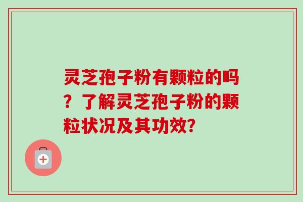 灵芝孢子粉有颗粒的吗?了解灵芝孢子粉的颗粒状况及其功效? 灵芝孢子粉有颗粒的吗?了解灵芝孢子粉的颗粒状况及其功效?
