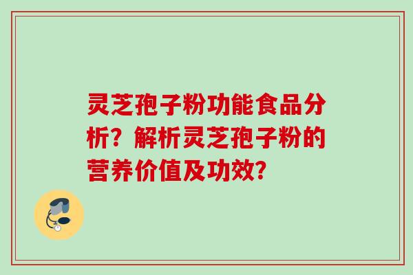 灵芝孢子粉功能食品分析?解析灵芝孢子粉的营养价值及功效? 灵芝孢子粉功能食品分析?解析灵芝孢子粉的营养价值及功效?