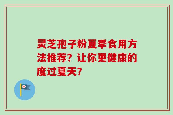 灵芝孢子粉夏季食用方法推荐?让你更健康的度过夏天? 灵芝孢子粉夏季食用方法推荐?让你更健康的度过夏天?