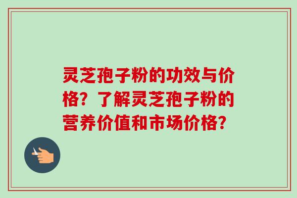 灵芝孢子粉的功效与价格？了解灵芝孢子粉的营养价值和市场价格？