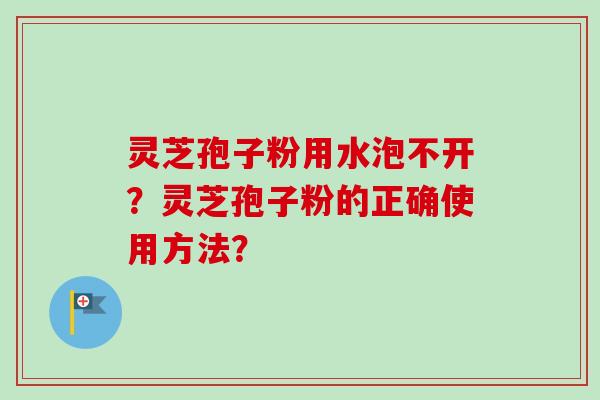 灵芝孢子粉用水泡不开?灵芝孢子粉的正确使用方法? 灵芝孢子粉用水泡不开?灵芝孢子粉的正确使用方法?