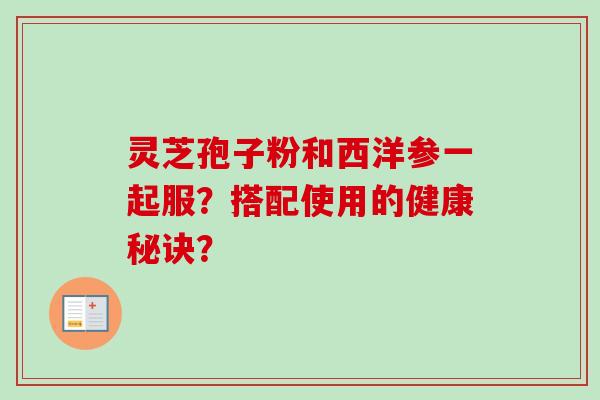 灵芝孢子粉和西洋参一起服?搭配使用的健康秘诀? 灵芝孢子粉和西洋参一起服?搭配使用的健康秘诀?