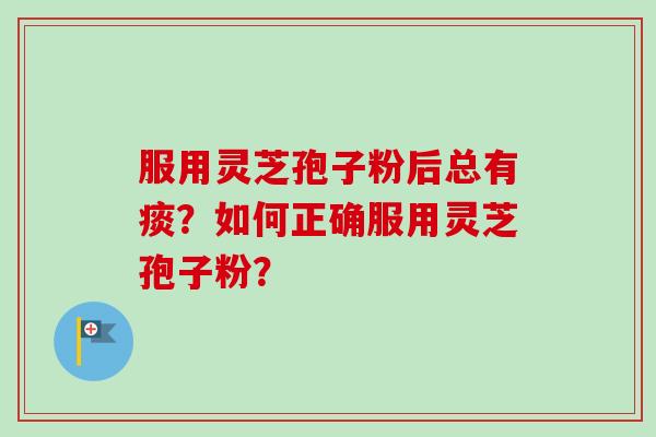 服用灵芝孢子粉后总有痰？如何正确服用灵芝孢子粉？
