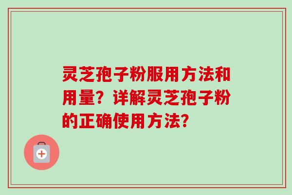 灵芝孢子粉服用方法和用量?详解灵芝孢子粉的正确使用方法? 灵芝孢子粉服用方法和用量?详解灵芝孢子粉的正确使用方法?
