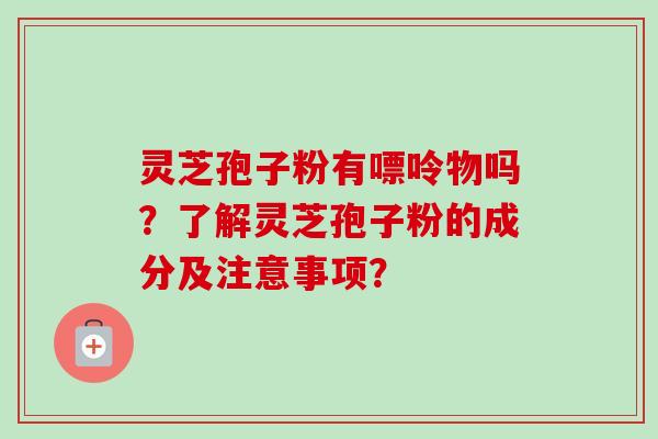 灵芝孢子粉有嘌呤物吗?了解灵芝孢子粉的成分及注意事项? 灵芝孢子粉有嘌呤物吗?了解灵芝孢子粉的成分及注意事项?