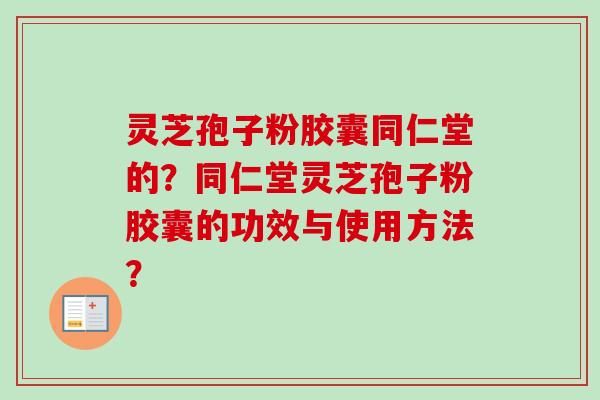 灵芝孢子粉胶囊同仁堂的?同仁堂灵芝孢子粉胶囊的功效与使用方法? 灵芝孢子粉胶囊同仁堂的?同仁堂灵芝孢子粉胶囊的功效与使用方法?