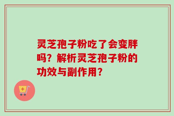 灵芝孢子粉吃了会变胖吗？解析灵芝孢子粉的功效与副作用？
