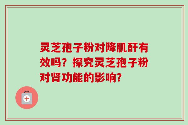 灵芝孢子粉对降肌酐有效吗?探究灵芝孢子粉对功能的影响? 灵芝孢子粉对降肌酐有效吗?探究灵芝孢子粉对功能的影响?