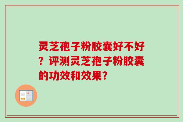 灵芝孢子粉胶囊好不好?评测灵芝孢子粉胶囊的功效和效果? 灵芝孢子粉胶囊好不好?评测灵芝孢子粉胶囊的功效和效果?