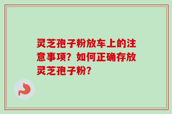 灵芝孢子粉放车上的注意事项?如何正确存放灵芝孢子粉? 灵芝孢子粉放车上的注意事项?如何正确存放灵芝孢子粉?